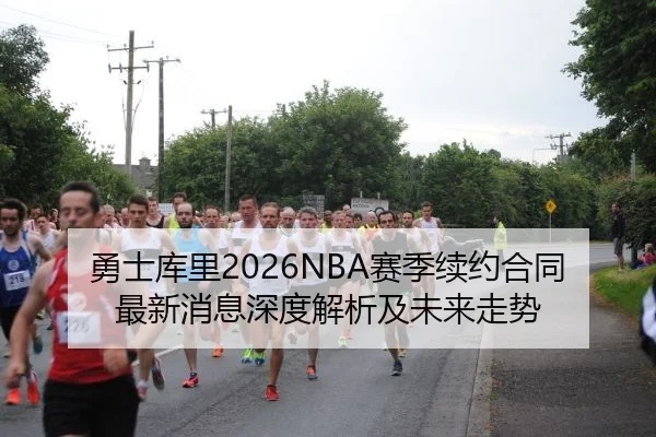 勇士库里2026NBA赛季续约合同最新消息深度解析及未来走势