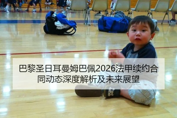 巴黎圣日耳曼姆巴佩2026法甲续约合同动态深度解析及未来展望